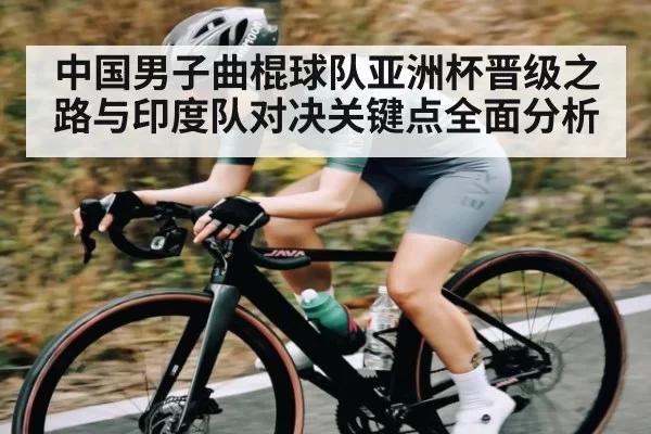 中国男子曲棍球队亚洲杯晋级之路与印度队对决关键点全面分析