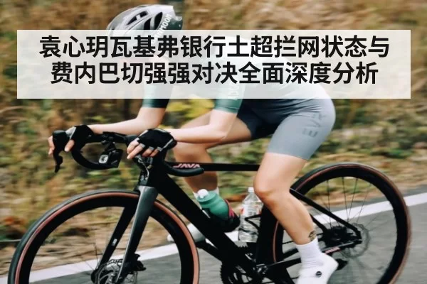 袁心玥瓦基弗银行土超拦网状态与费内巴切强强对决全面深度分析